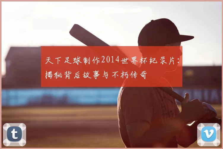 天下足球制作2014世界杯纪录片:揭秘背后故事与不朽传奇