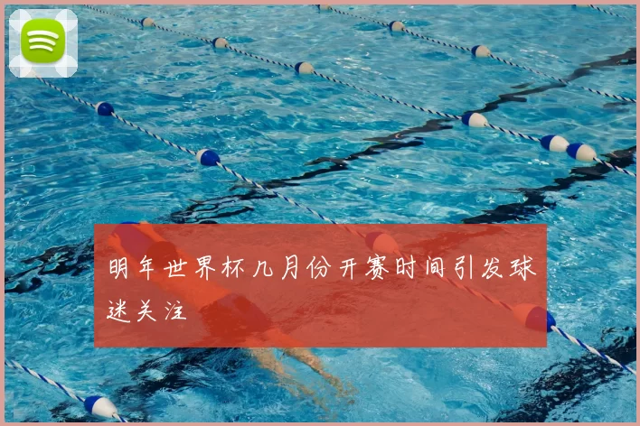 明年世界杯几月份开赛时间引发球迷关注