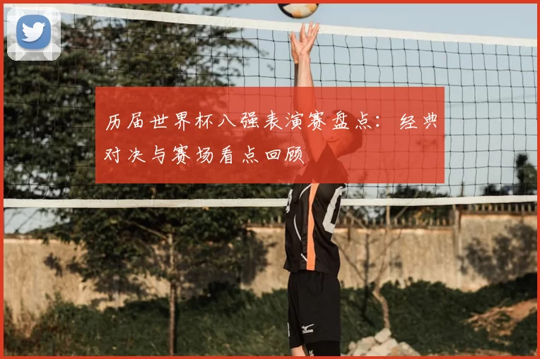 历届世界杯八强表演赛盘点:经典对决与赛场看点回顾