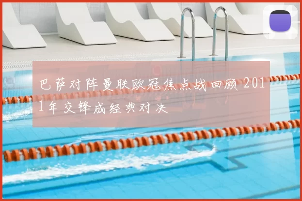 巴萨对阵曼联欧冠焦点战回顾 2011年交锋成经典对决