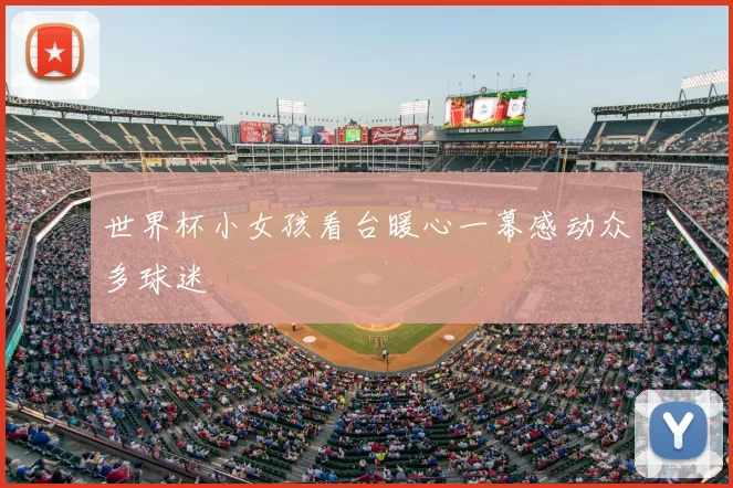 世界杯小女孩看台暖心一幕感动众多球迷