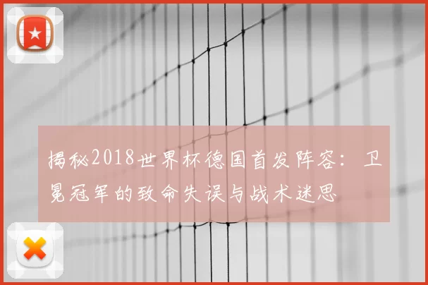 揭秘2018世界杯德国首发阵容:卫冕冠军的致命失误与战术迷思