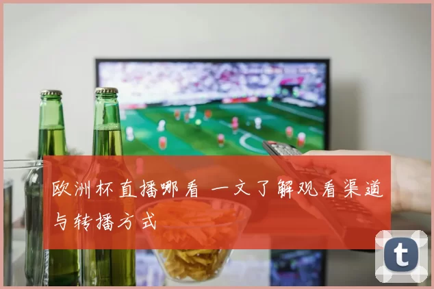 欧洲杯直播哪看 一文了解观看渠道与转播方式