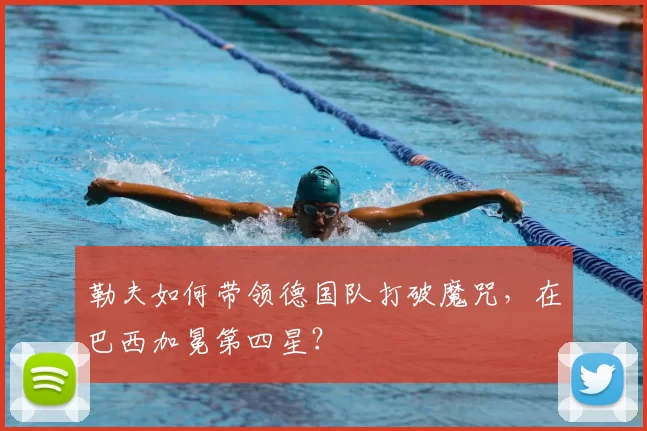 勒夫如何带领德国队打破魔咒，在巴西加冕第四星？