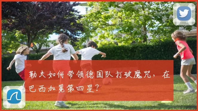 勒夫如何带领德国队打破魔咒,在巴西加冕第四星?
