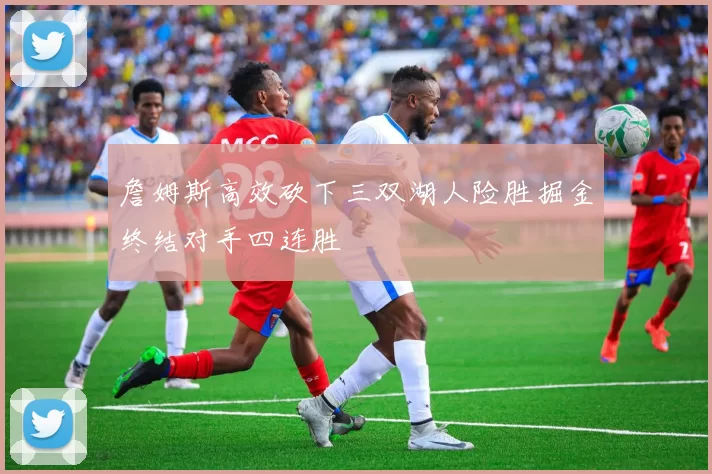 詹姆斯高效砍下三双湖人险胜掘金终结对手四连胜