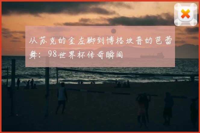从苏克的金左脚到博格坎普的芭蕾舞:98世界杯传奇瞬间
