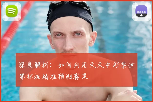 深度解析:如何利用天天中彩票世界杯板精准预测赛果