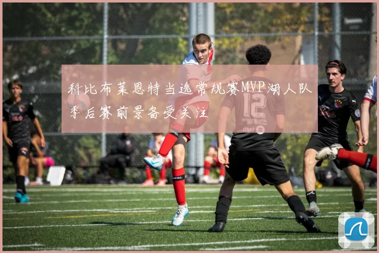 科比布莱恩特当选常规赛MVP湖人队季后赛前景备受关注