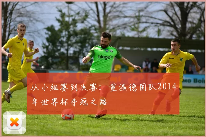 从小组赛到决赛：重温德国队2014年世界杯夺冠之路