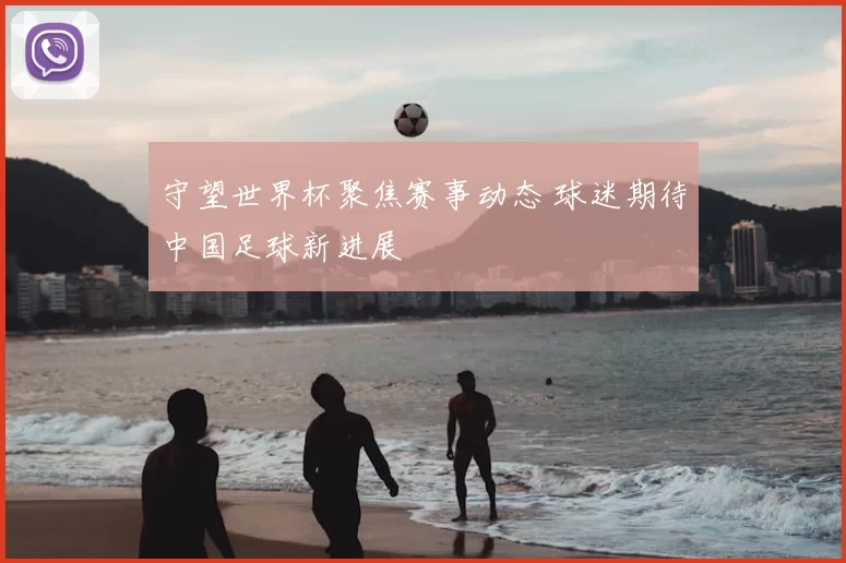 守望世界杯聚焦赛事动态 球迷期待中国足球新进展