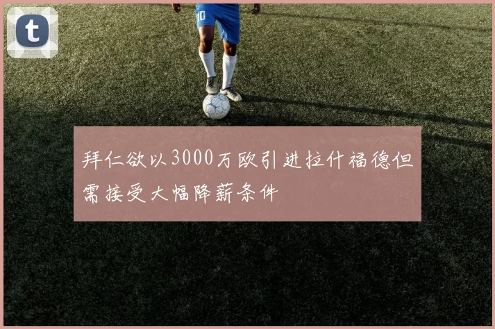 拜仁欲以3000万欧引进拉什福德但需接受大幅降薪条件