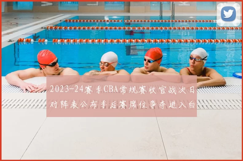 2023-24赛季CBA常规赛收官战次日对阵表公布季后赛席位争夺进入白热化