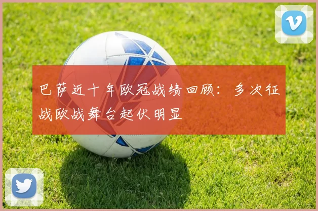 巴萨近十年欧冠战绩回顾：多次征战欧战舞台起伏明显