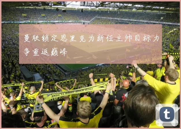 曼联锁定恩里克为新任主帅目标力争重返巅峰