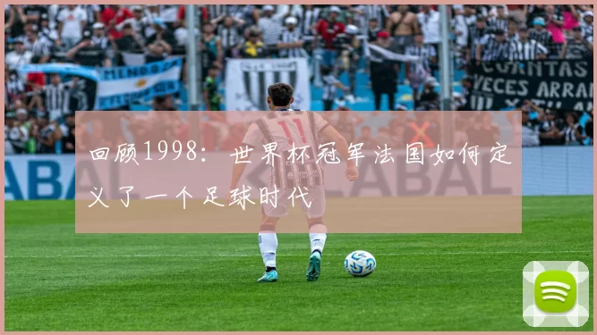 回顾1998：世界杯冠军法国如何定义了一个足球时代