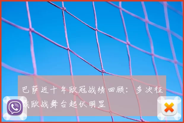 巴萨近十年欧冠战绩回顾：多次征战欧战舞台起伏明显