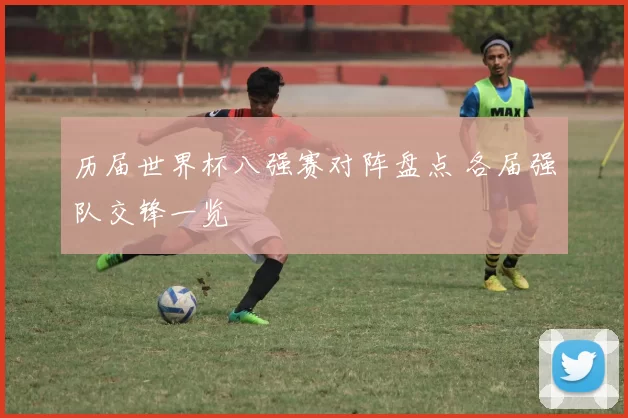 历届世界杯八强赛对阵盘点 各届强队交锋一览