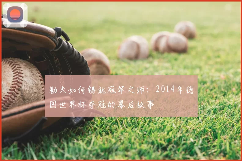 勒夫如何铸就冠军之师：2014年德国世界杯夺冠的幕后故事