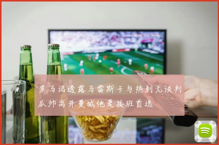 罗马诺透露马雷斯卡与热刺无谈判瓜帅离开曼城他是接班首选