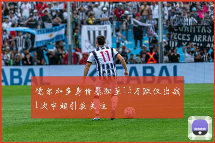 德尔加多身价暴跌至15万欧仅出战1次中超引发关注