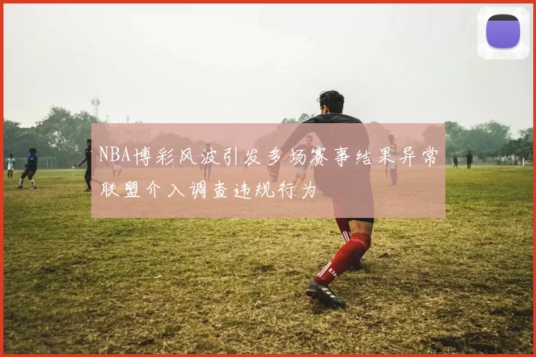 NBA博彩风波引发多场赛事结果异常联盟介入调查违规行为