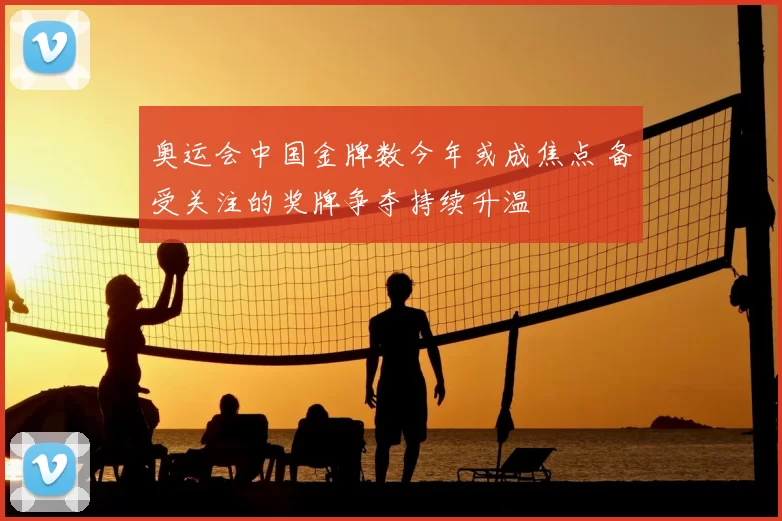 奥运会中国金牌数今年或成焦点 备受关注的奖牌争夺持续升温