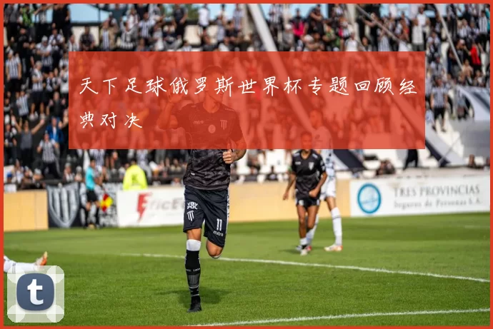 天下足球俄罗斯世界杯专题回顾经典对决