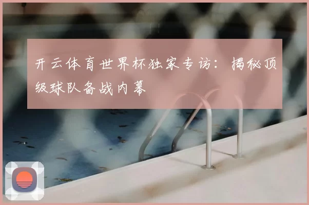 开云体育世界杯独家专访：揭秘顶级球队备战内幕