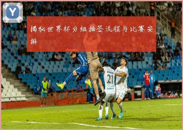 揭秘世界杯分组抽签流程与比赛安排