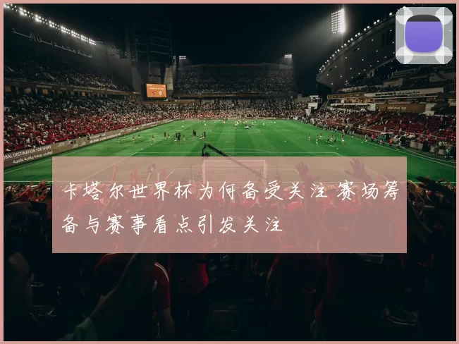 卡塔尔世界杯为何备受关注 赛场筹备与赛事看点引发关注