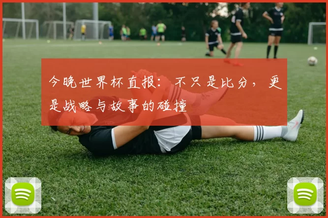 今晚世界杯直报：不只是比分，更是战略与故事的碰撞