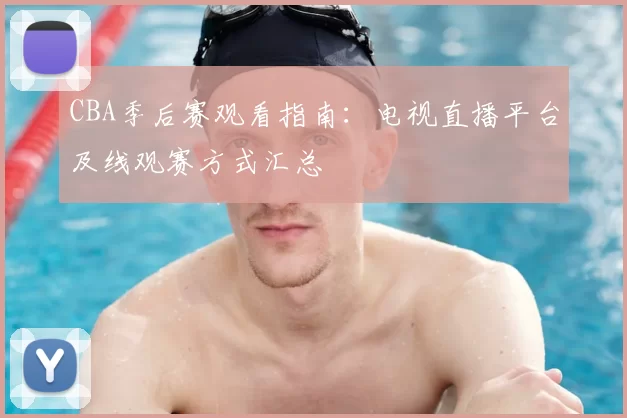 CBA季后赛观看指南：电视直播平台及线观赛方式汇总