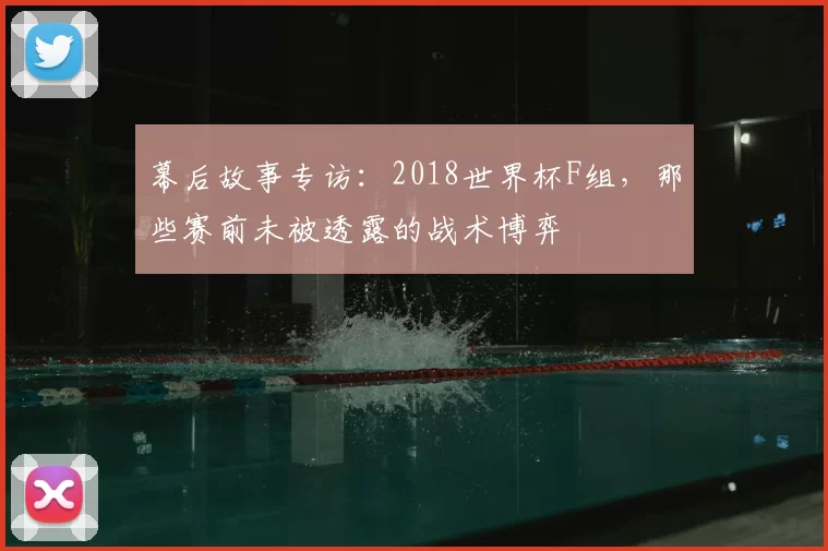 幕后故事专访:2018世界杯F组,那些赛前未被透露的战术博弈