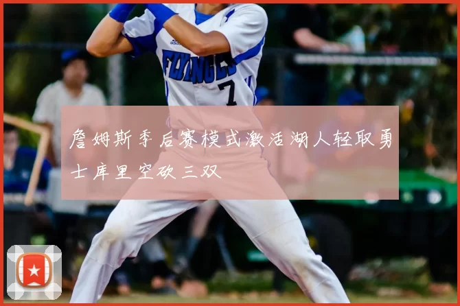 詹姆斯季后赛模式激活湖人轻取勇士库里空砍三双