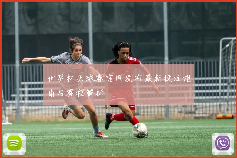 世界杯买球赛官网发布最新投注指南与赛程解析