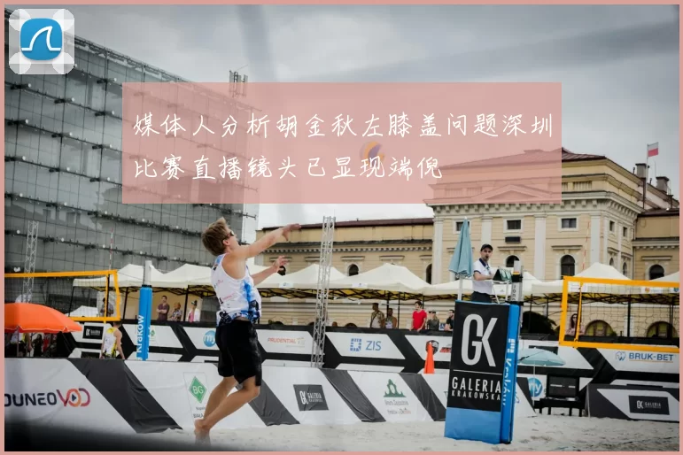 媒体人分析胡金秋左膝盖问题深圳比赛直播镜头已显现端倪
