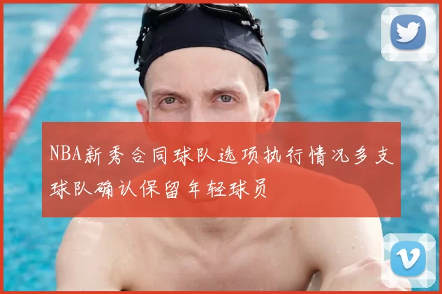 NBA新秀合同球队选项执行情况多支球队确认保留年轻球员