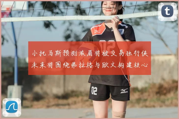 小托马斯预测浓眉将被交易独行侠未来将围绕弗拉格与欧文构建核心阵容