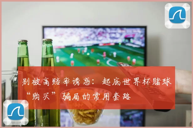 别被高赔率诱惑:起底世界杯赌球“购买”骗局的常用套路