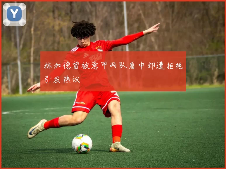 林加德曾被意甲两队看中却遭拒绝引发热议