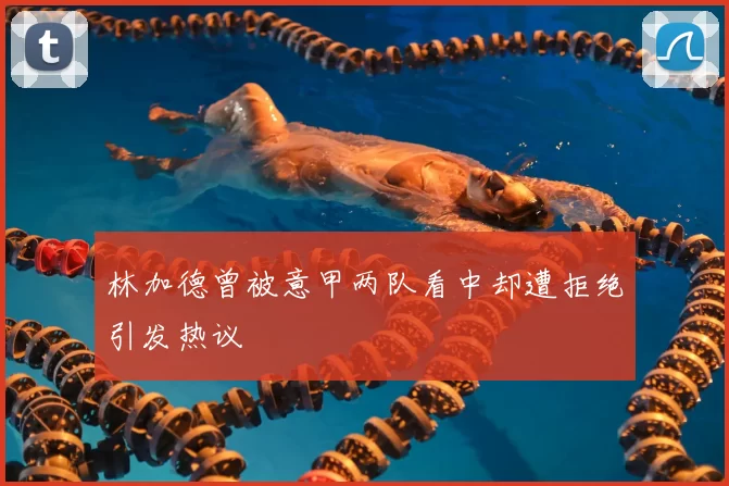 林加德曾被意甲两队看中却遭拒绝引发热议