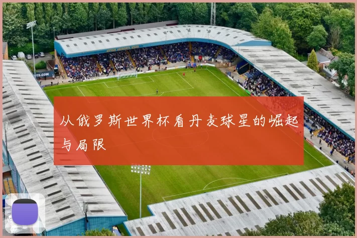 从俄罗斯世界杯看丹麦球星的崛起与局限