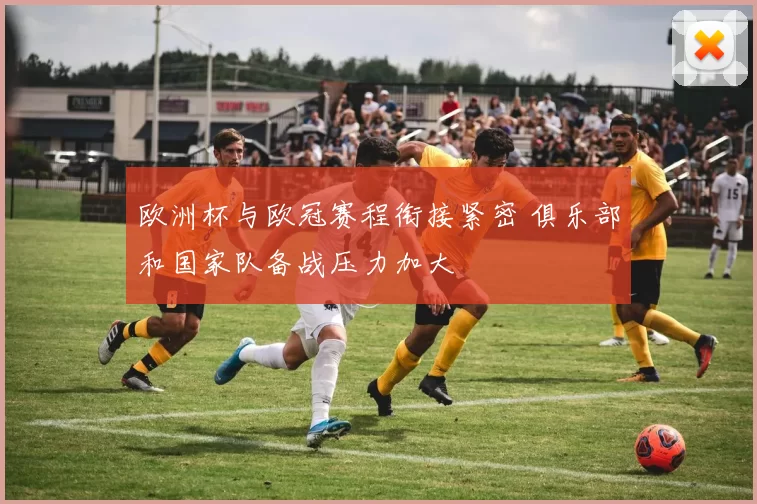 欧洲杯与欧冠赛程衔接紧密 俱乐部和国家队备战压力加大