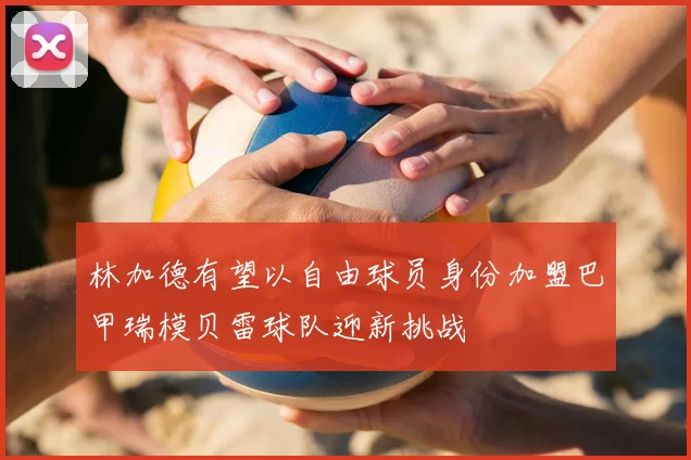 林加德有望以自由球员身份加盟巴甲瑞模贝雷球队迎新挑战