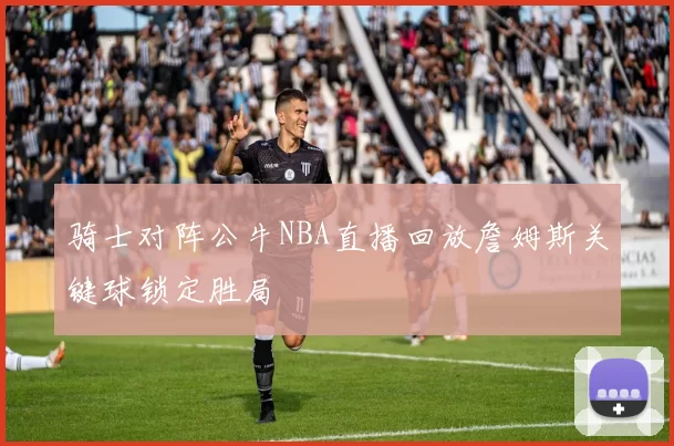 骑士对阵公牛NBA直播回放詹姆斯关键球锁定胜局