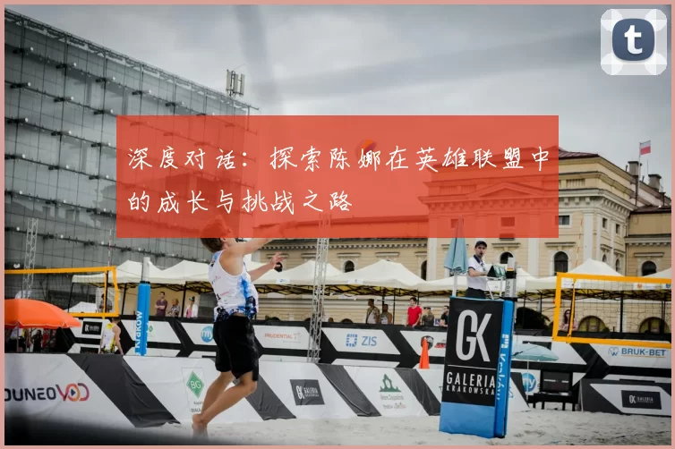 深度对话：探索陈娜在英雄联盟中的成长与挑战之路