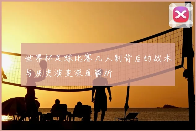 世界杯足球比赛几人制背后的战术与历史演变深度解析