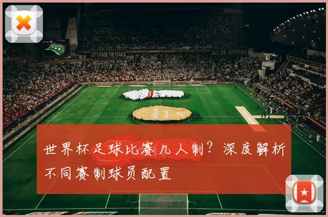 世界杯足球比赛几人制？深度解析不同赛制球员配置