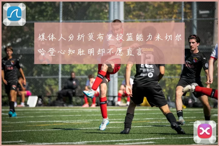 媒体人分析莫布里投篮能力米切尔哈登心知肚明却不愿直言